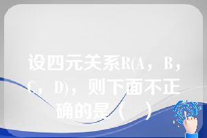 设四元关系R(A，B，C，D)，则下面不正确的是（  ）