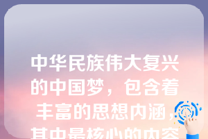 中华民族伟大复兴的中国梦，包含着丰富的思想内涵，其中最核心的内容是？