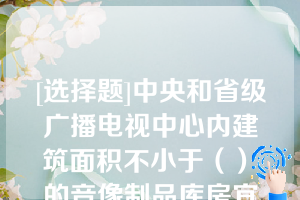 [选择题]中央和省级广播电视中心内建筑面积不小于（）㎡的音像制品库房宜采用气体灭火系统