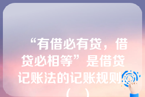 “有借必有贷，借贷必相等”是借贷记账法的记账规则。（  ）