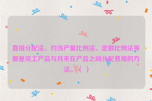 直接分配法、约当产量比例法、定额比例法等都是完工产品与月末在产品之间分配费用的方法。（ ）