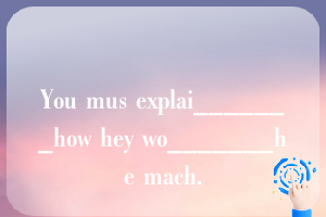 You mus explai_______how hey wo_______he mach.