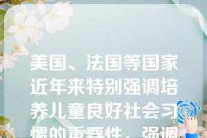 美国、法国等国家近年来特别强调培养儿童良好社会习惯的重要性，强调（）。