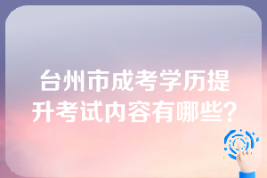 台州市成考学历提升考试内容有哪些？