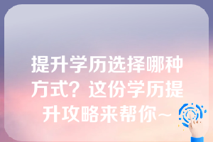 提升学历选择哪种方式？这份学历提升攻略来帮你~