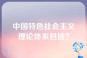 中国特色社会主义理论体系包括？