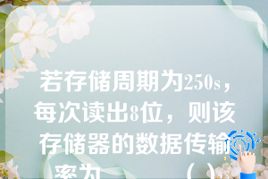 若存储周期为250s，每次读出8位，则该存储器的数据传输率为______（）