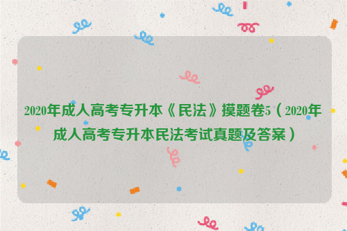 2020年成人高考专升本《民法》摸题卷5（2020年成人高考专升本民法考试真题及答案）