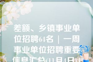 差额、乡镇事业单位招聘64名 | 一周事业单位招聘重要信息汇总(11月4日-11月10日)