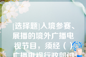 [选择题]入境参赛、展播的境外广播电视节目，须经（）广播电视行政部门审查批准