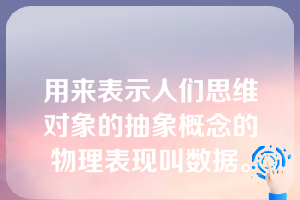 用来表示人们思维对象的抽象概念的物理表现叫数据。