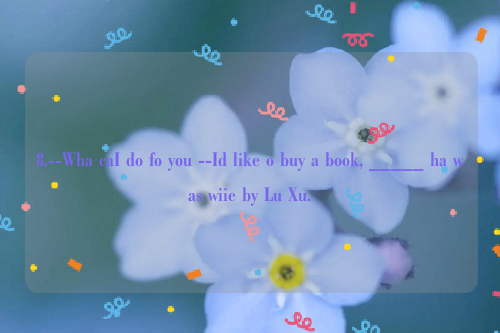 8.--Wha caI do fo you --Id like o buy a book, _____ ha was wiie by Lu Xu.