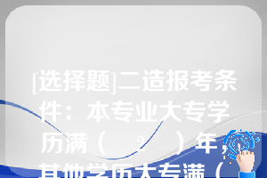 [选择题]二造报考条件：本专业大专学历满（　2　）年，其他学历大专满（　3　）年，本专业本科学历满（　1　）年，其他专业本科学历满（　2　）年，