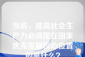 当前，提高社会生产力必须摆在国家优先发展核心位置的是什么？