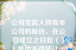 公司发起人持有本公司的股份，在公司成立之日起（）年内不得转让