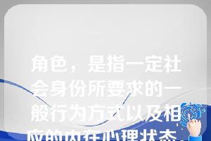 角色，是指一定社会身份所要求的一般行为方式以及相应的内在心理状态。