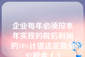 企业每年必须按本年实现的税后利润的10%计提法定盈余公积金（）