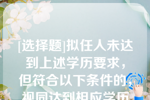 [选择题]拟任人未达到上述学历要求，但符合以下条件的，视同达到相应学历要求：（）；（）；（）；（）