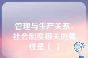 管理与生产关系、社会制度相关的属性是（ ）