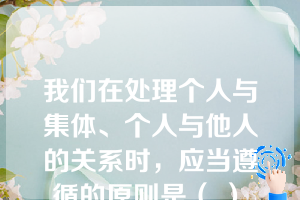 我们在处理个人与集体、个人与他人的关系时，应当遵循的原则是（ ）