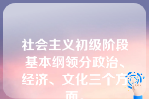 社会主义初级阶段基本纲领分政治、经济、文化三个方面。