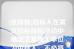 [选择题]招标人在某次招标投标活动中确定了某施工单位为中标人，不必将中标结果通知未中标人，但须退还未中标人的投标保证金（）