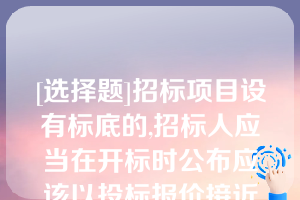 [选择题]招标项目设有标底的,招标人应当在开标时公布应该以投标报价接近标底作为中标条件,以投标报价超过标底上下浮动范围作为否决投标的条件