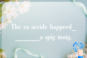 The ca accide happeed_______a spig moig.