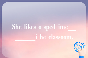 She likes o sped ime_______i he classoom.