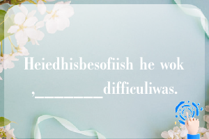 Heiedhisbesofiish he wok,_______difficuliwas.