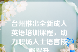 台州推出全新成人英语培训课程，助力职场人士语言技能提升