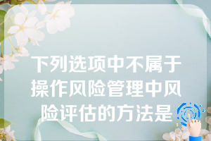 下列选项中不属于操作风险管理中风险评估的方法是