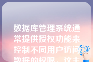 数据库管理系统通常提供授权功能来控制不同用户访问数据的权限，这主要是为了实现数据库的___（）