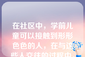 在社区中，学前儿童可以接触到形形色色的人，在与这些人交往的过程中，儿童能（）。