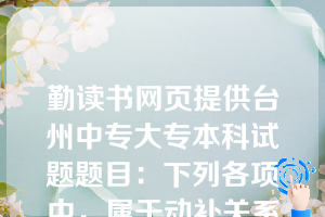 勤读书网页提供台州中专大专本科试题题目：下列各项中，属于动补关系的有（  A  ）。