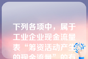 下列各项中，属于工业企业现金流量表“筹资活动产生的现金流量”的有（　）。