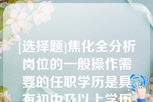 [选择题]焦化全分析岗位的一般操作需要的任职学历是具有初中及以上学历