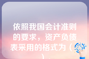 依照我国会计准则的要求，资产负债表采用的格式为（  ）。