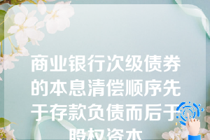 商业银行次级债券的本息清偿顺序先于存款负债而后于股权资本