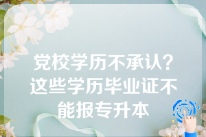 党校学历不承认？这些学历毕业证不能报专升本