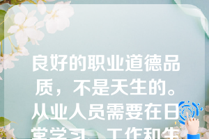 良好的职业道德品质，不是天生的。从业人员需要在日常学习、工作和生活中按照职业道德规范的要求，不断地进行（  ）。