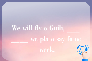 We will fly o Guili, _______ we pla o say fo oe week.