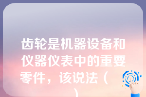 齿轮是机器设备和仪器仪表中的重要零件，该说法（    ）