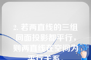 2. 若两直线的三组同面投影都平行，则两直线在空间为平行关系。