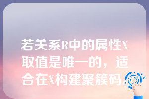 若关系R中的属性X取值是唯一的，适合在X构建聚簇码。