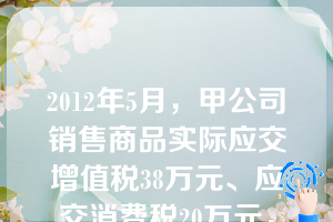 2012年5月，甲公司销售商品实际应交增值税38万元、应交消费税20万元，提供运输劳务实际应交营业税15万元；适用的城市维护建设税税率为7%，教育费附加为3%，假定不考虑其他因素，甲公司当月应列入利润表“营业税金及附加”项目的金额为（　）万元。