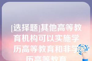 [选择题]其他高等教育机构可以实施学历高等教育和非学历高等教育