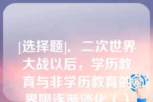 [选择题]．二次世界大战以后，学历教育与非学历教育的界限逐渐淡化（）