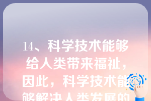 14、科学技术能够给人类带来福祉，因此，科学技术能够解决人类发展的任何问题。