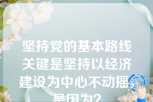 坚持党的基本路线关键是坚持以经济建设为中心不动摇，是因为？